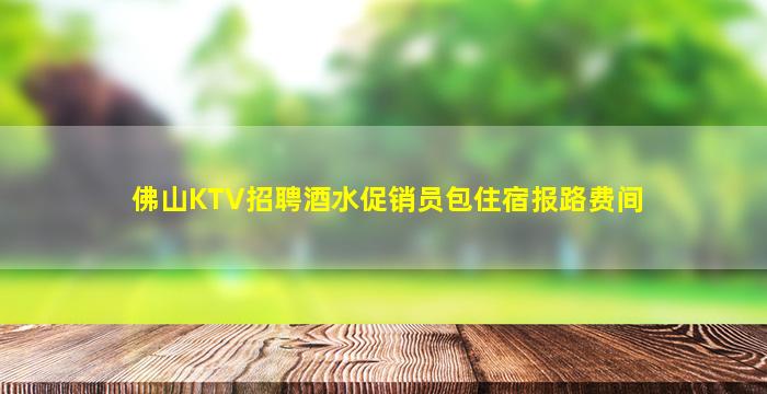 佛山KTV招聘酒水促销员包住宿报路费间