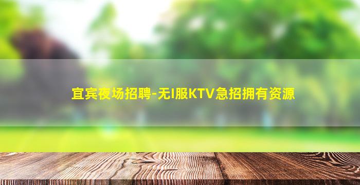宜宾夜场招聘-无I服KTV急招拥有资源