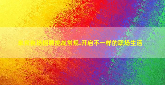 来宾夜场招聘挑战常规.开启不一样的职场生活